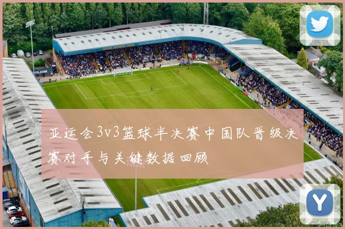 亚运会3v3篮球半决赛中国队晋级决赛对手与关键数据回顾