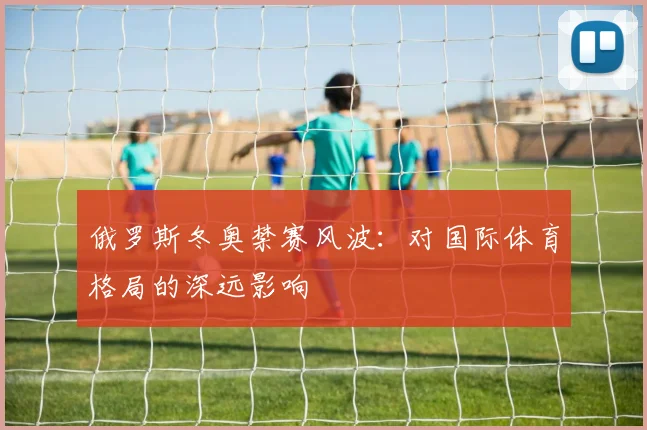 俄罗斯冬奥禁赛风波：对国际体育格局的深远影响