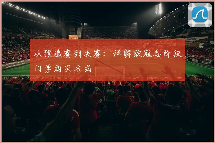 从预选赛到决赛：详解欧冠各阶段门票购买方式
