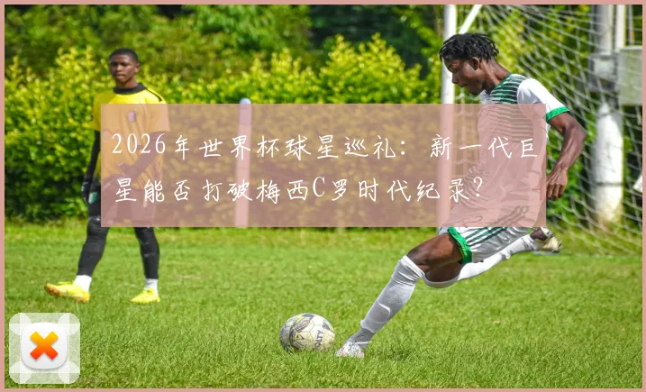 2026年世界杯球星巡礼：新一代巨星能否打破梅西C罗时代纪录？