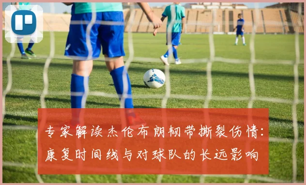 专家解读杰伦布朗韧带撕裂伤情：康复时间线与对球队的长远影响