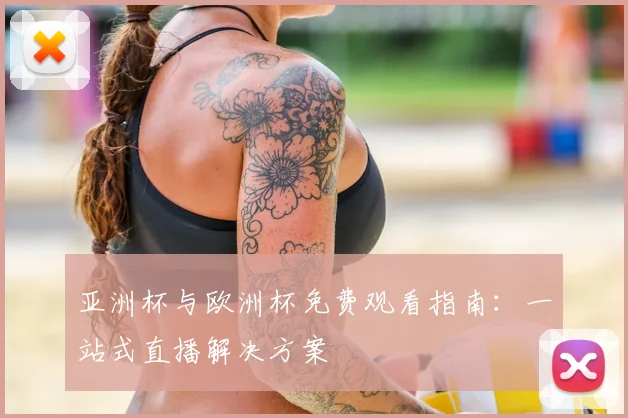 亚洲杯与欧洲杯免费观看指南：一站式直播解决方案