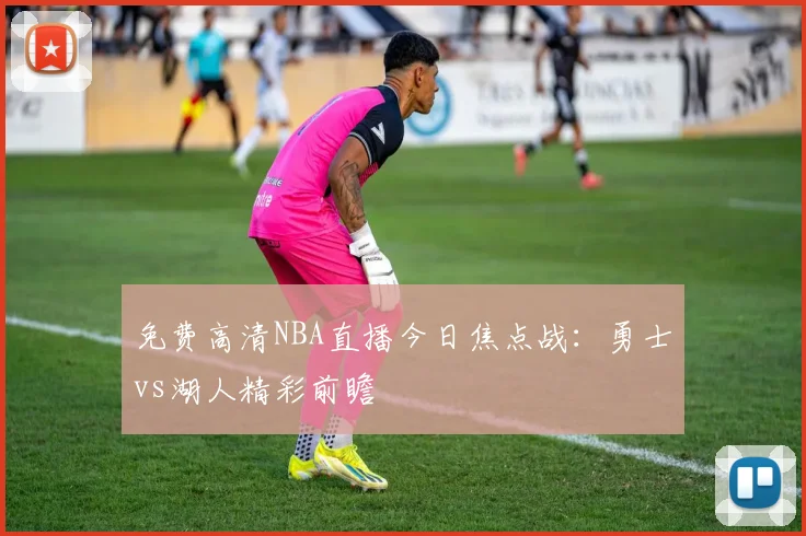 免费高清NBA直播今日焦点战：勇士vs湖人精彩前瞻