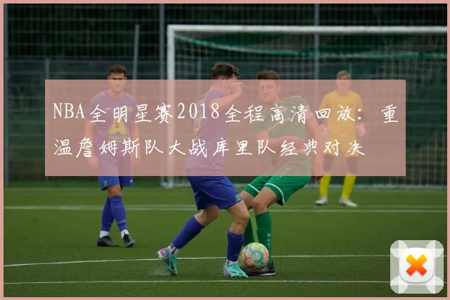 NBA全明星赛2018全程高清回放：重温詹姆斯队大战库里队经典对决