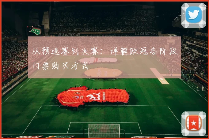从预选赛到决赛：详解欧冠各阶段门票购买方式