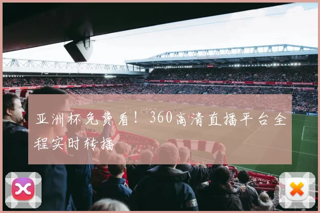 亚洲杯免费看！360高清直播平台全程实时转播