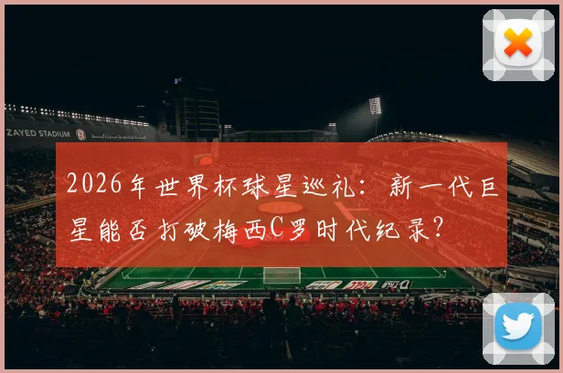 2026年世界杯球星巡礼：新一代巨星能否打破梅西C罗时代纪录？