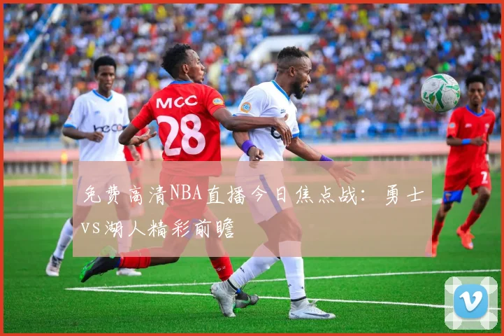 免费高清NBA直播今日焦点战：勇士vs湖人精彩前瞻