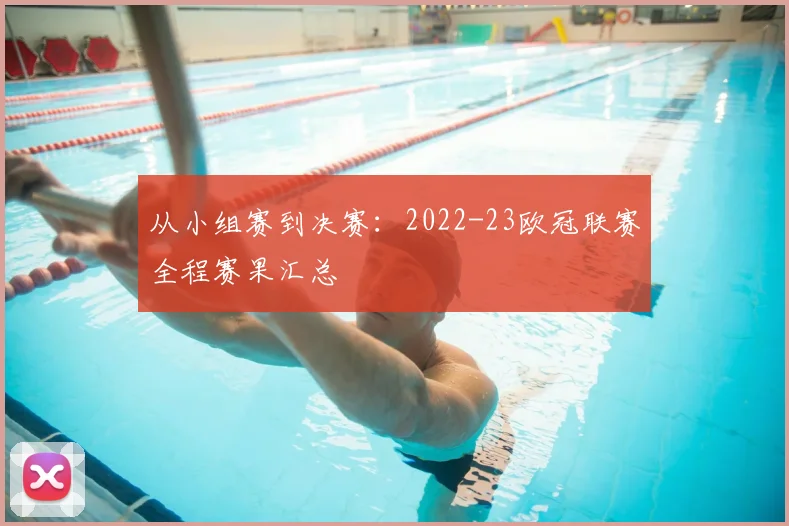 从小组赛到决赛：2022-23欧冠联赛全程赛果汇总