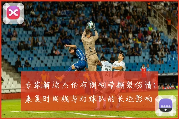 专家解读杰伦布朗韧带撕裂伤情：康复时间线与对球队的长远影响