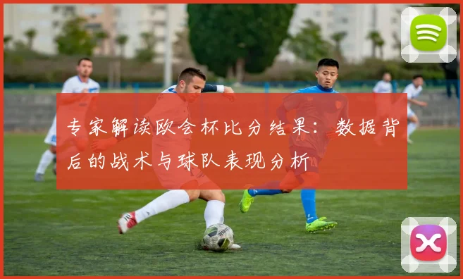 专家解读欧会杯比分结果：数据背后的战术与球队表现分析