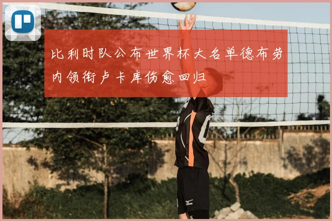 比利时队公布世界杯大名单德布劳内领衔卢卡库伤愈回归